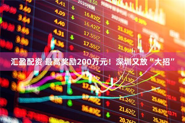 汇盈配资 最高奖励200万元！深圳又放“大招”