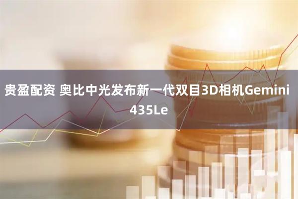 贵盈配资 奥比中光发布新一代双目3D相机Gemini 435Le