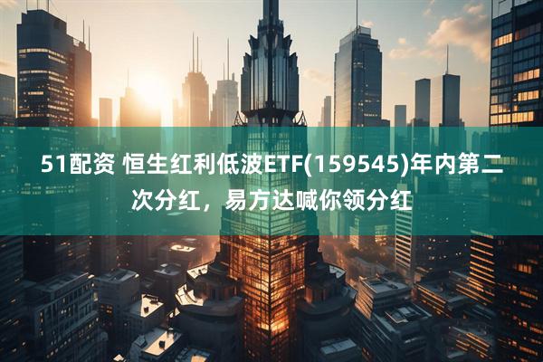 51配资 恒生红利低波ETF(159545)年内第二次分红，易方达喊你领分红