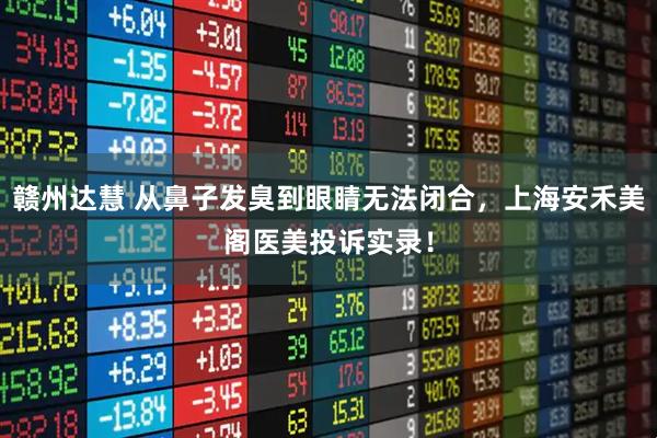 赣州达慧 从鼻子发臭到眼睛无法闭合，上海安禾美阁医美投诉实录！