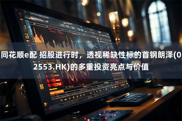 同花顺e配 招股进行时，透视稀缺性标的首钢朗泽(02553.HK)的多重投资亮点与价值