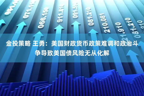 金投策略 王勇：美国财政货币政策难调和政治斗争导致美国债风险无从化解