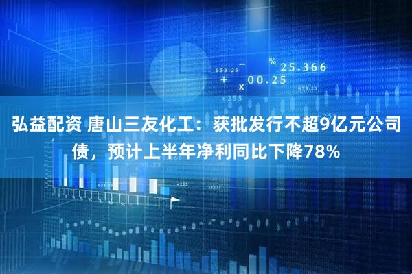 弘益配资 唐山三友化工:获批发行不超9亿元公司债,预计上半年净利同比下降78%