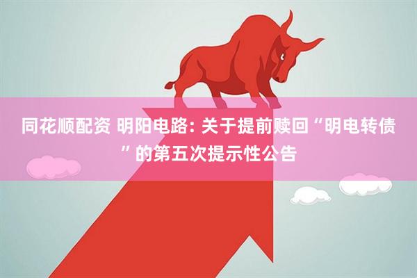 同花顺配资 明阳电路: 关于提前赎回“明电转债”的第五次提示性公告