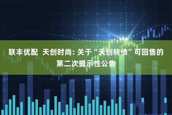 联丰优配  天创时尚: 关于“天创转债”可回售的第二次提示性公告