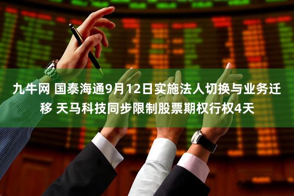 九牛网 国泰海通9月12日实施法人切换与业务迁移 天马科技同步限制股票期权行权4天