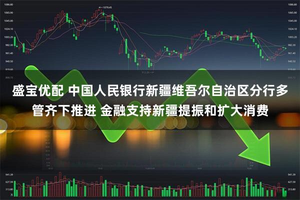盛宝优配 中国人民银行新疆维吾尔自治区分行多管齐下推进 金融支持新疆提振和扩大消费