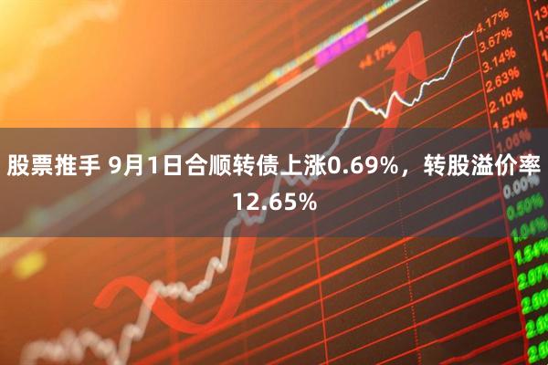 股票推手 9月1日合顺转债上涨0.69%，转股溢价率12.65%