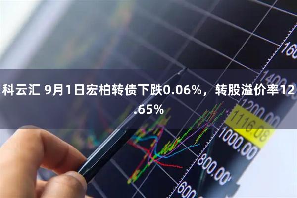 科云汇 9月1日宏柏转债下跌0.06%，转股溢价率12.65%