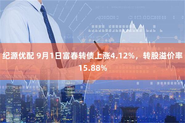 纪源优配 9月1日富春转债上涨4.12%，转股溢价率15.88%