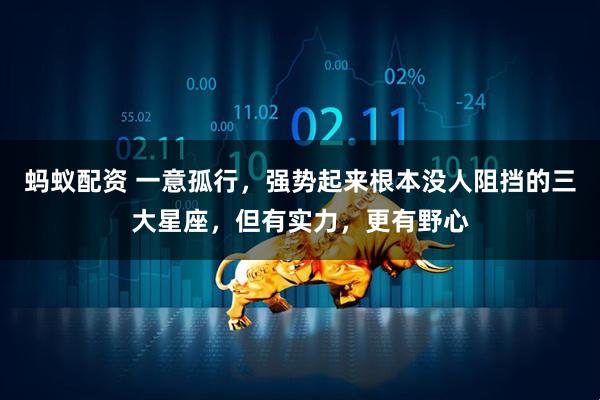蚂蚁配资 一意孤行，强势起来根本没人阻挡的三大星座，但有实力，更有野心