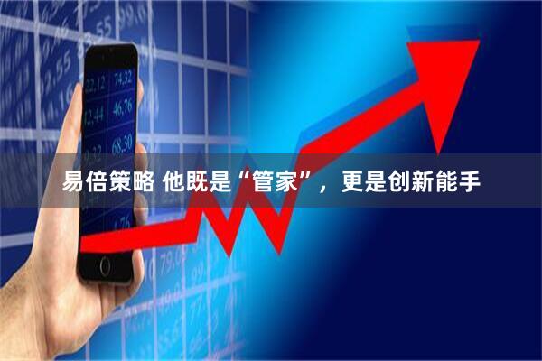 易倍策略 他既是“管家”，更是创新能手