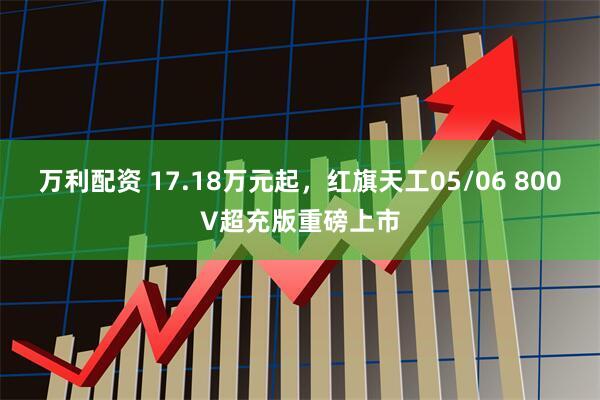 万利配资 17.18万元起，红旗天工05/06 800V超充版重磅上市