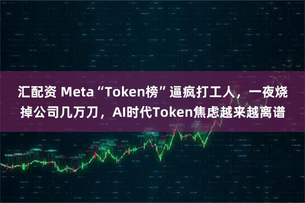 汇配资 Meta“Token榜”逼疯打工人，一夜烧掉公司几万刀，AI时代Token焦虑越来越离谱